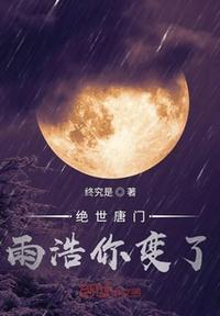 绝世唐门雨浩你变了免费阅读