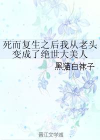 死而复生之后我从老头变成了绝世大美人